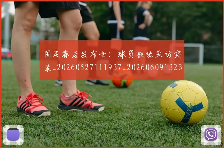 国足赛后发布会：球员教练采访实录_20260527111937_20260609132357