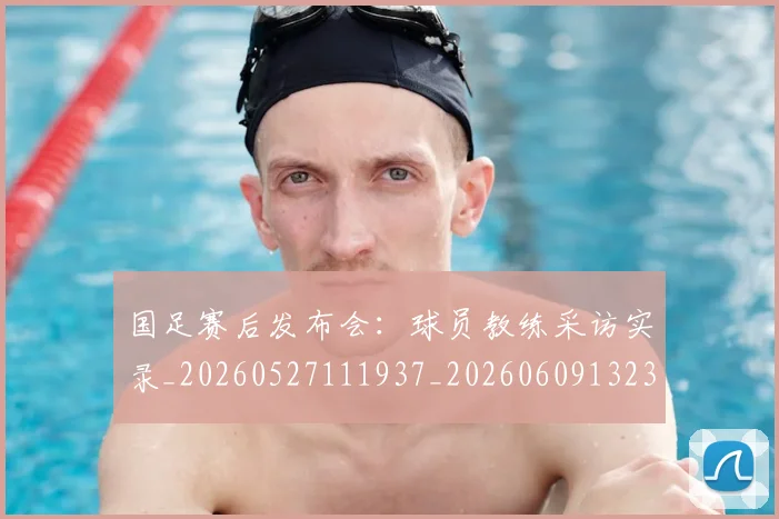 国足赛后发布会:球员教练采访实录_20260527111937_20260609132357