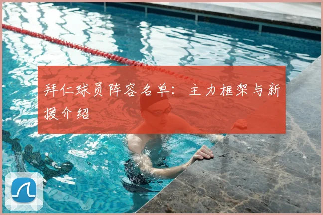 拜仁球员阵容名单：主力框架与新援介绍