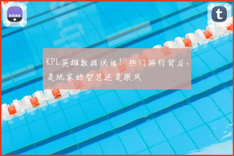 KPL英雄数据说话!热门排行背后,是玩家的智慧还是跟风