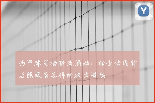西甲球星榜暗流涌动,转会传闻背后隐藏着怎样的权力游戏