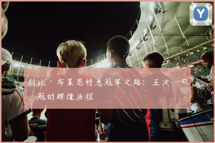 科比·布莱恩特总冠军之路：五次夺冠的辉煌历程