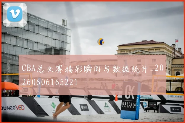 CBA总决赛精彩瞬间与数据统计_20260606165221