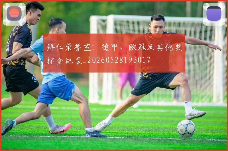 拜仁荣誉室：德甲、欧冠及其他奖杯全纪录_20260528193017