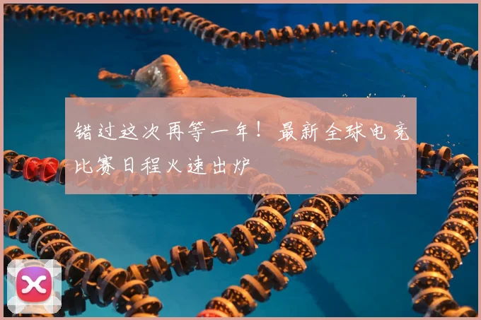 错过这次再等一年!最新全球电竞比赛日程火速出炉