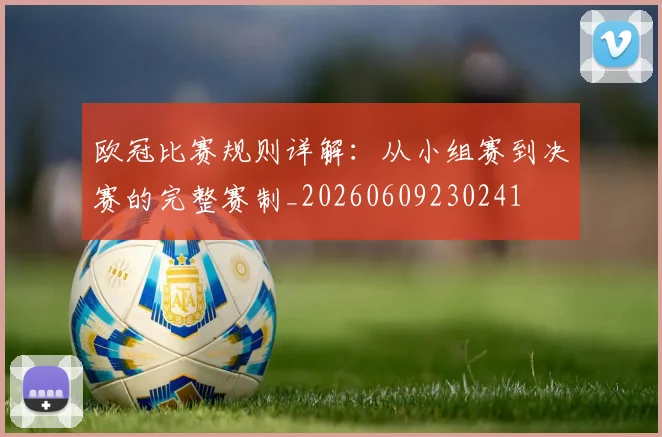 欧冠比赛规则详解:从小组赛到决赛的完整赛制_20260609230241