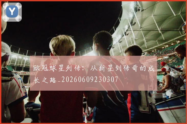 欧冠球星列传：从新星到传奇的成长之路_20260609230307