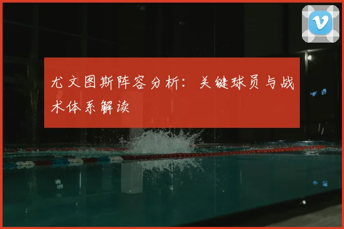 尤文图斯阵容分析：关键球员与战术体系解读