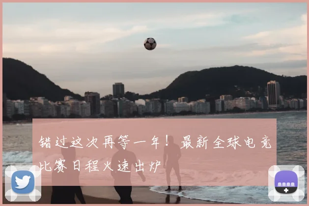错过这次再等一年!最新全球电竞比赛日程火速出炉