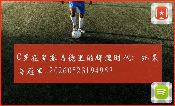 C罗在皇家马德里的辉煌时代：纪录与冠军_20260523194953