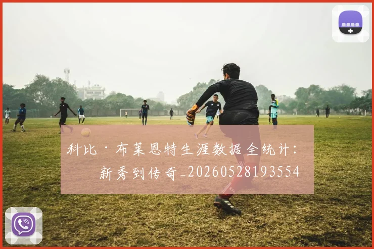 科比·布莱恩特生涯数据全统计:从新秀到传奇_20260528193554