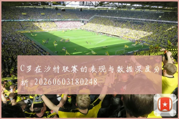 C罗在沙特联赛的表现与数据深度分析_20260603180248
