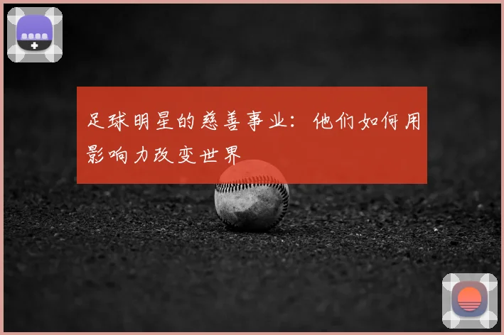 足球明星的慈善事业:他们如何用影响力改变世界