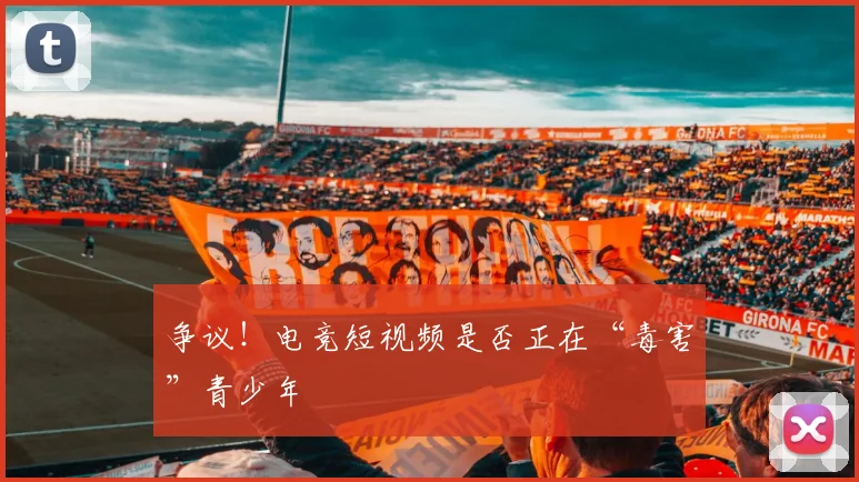 争议!电竞短视频是否正在“毒害”青少年
