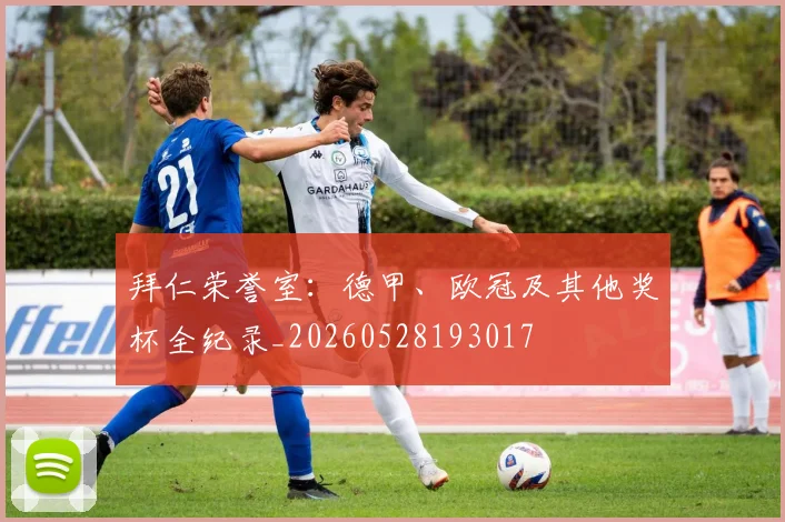 拜仁荣誉室：德甲、欧冠及其他奖杯全纪录_20260528193017