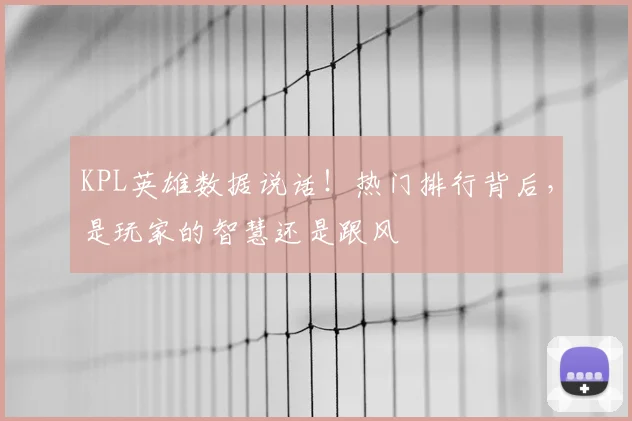 KPL英雄数据说话！热门排行背后，是玩家的智慧还是跟风